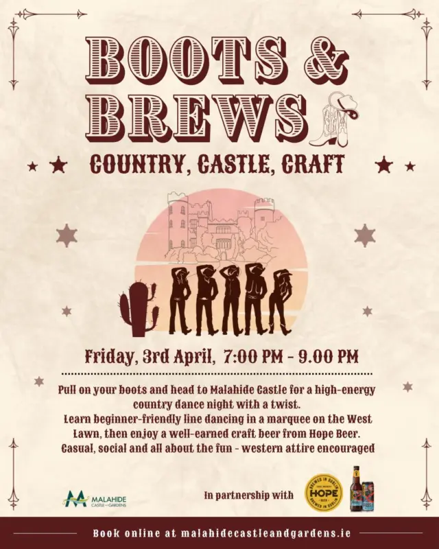 Dust off the Stetson and grab a cold one! 🤠🍻

Boots & Brews at Malahide Castle 🏰

In collaboration with Hope Beer 🍺

Event Details:
📅 Friday, 3rd April 2026
🕖 7 PM – 9 PM (2-Hour Session)
🎟 €45 (Includes 2 beers!)
📍 The West Lawn at Malahide Castle

🤠 The Experience
An inclusive, high-energy, social night out with a little Easter-style yee haw! 🌸🎶 We’ve paired a line dancing lesson with our Fingal brewery partner for the ultimate country-inspired evening.

👢 The Workshop
A 2-hour guided session in a marquee on the West Lawn. Learn foundational steps like the Grapevine and Electric Slide before moving into choreographed routines set to modern country hits and upbeat classics 🎵💃

🍺 The Refreshments
A curated pop-up bar by Hope Beer serving crisp, local craft beer. Enjoy a refreshing pint during the mid-session break or as a post-dance reward.

We’re taking over the West Lawn for the ultimate night of line dancing and local brews 🤩

For €45, you’ll get a 2-hour pro workshop plus two ice-cold pilsners from @HopeBeer to keep the energy high ⚡🍻

Whether you’re a “Grapevine” pro or a total beginner, it’s all about the boots, the beats, and the brews 🎸🔥

🔗 Book here:
https://malahidecastleandgardens.ie/boots-and-brews/

#BootsAndBrews #MalahideCastle #HopeBeer #LineDancing #VisitDublin #CountryVibes